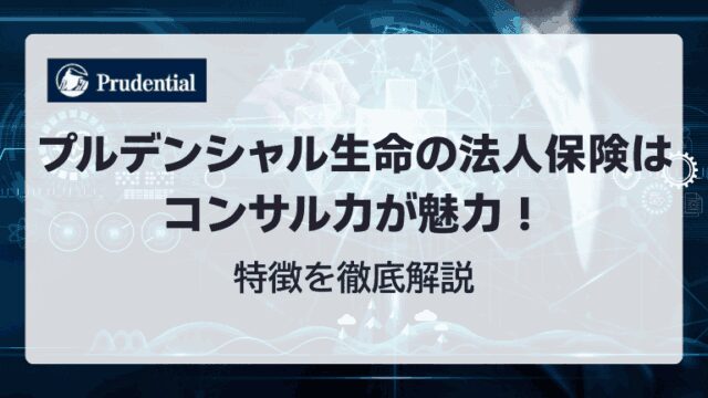 プルデンシャル生命の法人保険はコンサル力が魅力！特徴を徹底解説！
