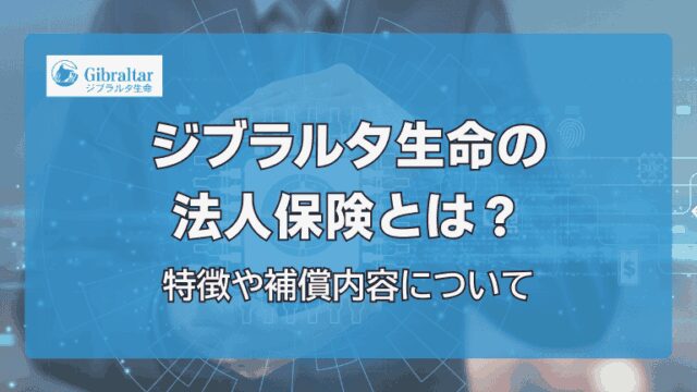 ジブラルタ生命の法人保険とは？特約や補償を詳しく解説