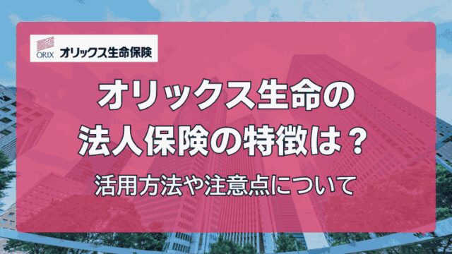 オリックス生命の法人保険の特徴は？活用方法や注意点について