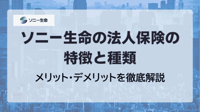 ソニー生命の法人保険の特徴と種類｜メリット・デメリットを徹底解説