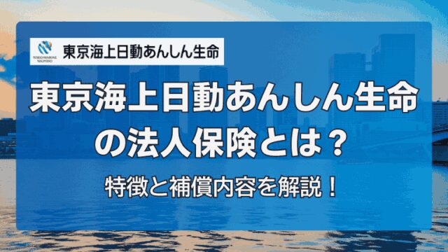 東京海上日動あんしん生命の法人保険とは？特徴と補償内容を解説！