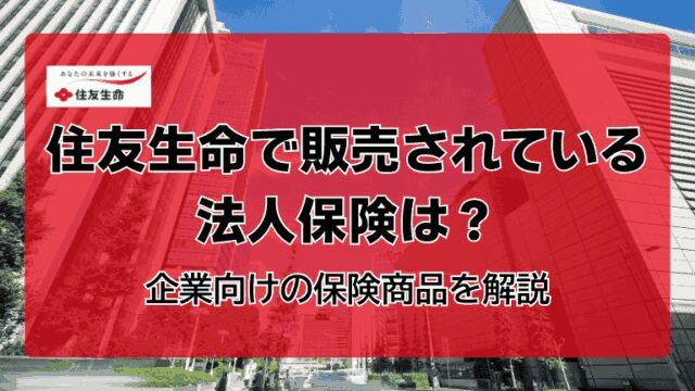 住友生命で販売されている法人保険は？企業向けの保険商品を解説