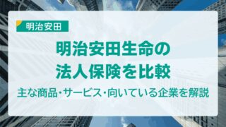 明治安田生命の法人保険を比較｜主な商品・サービス・向いている企業を解説
